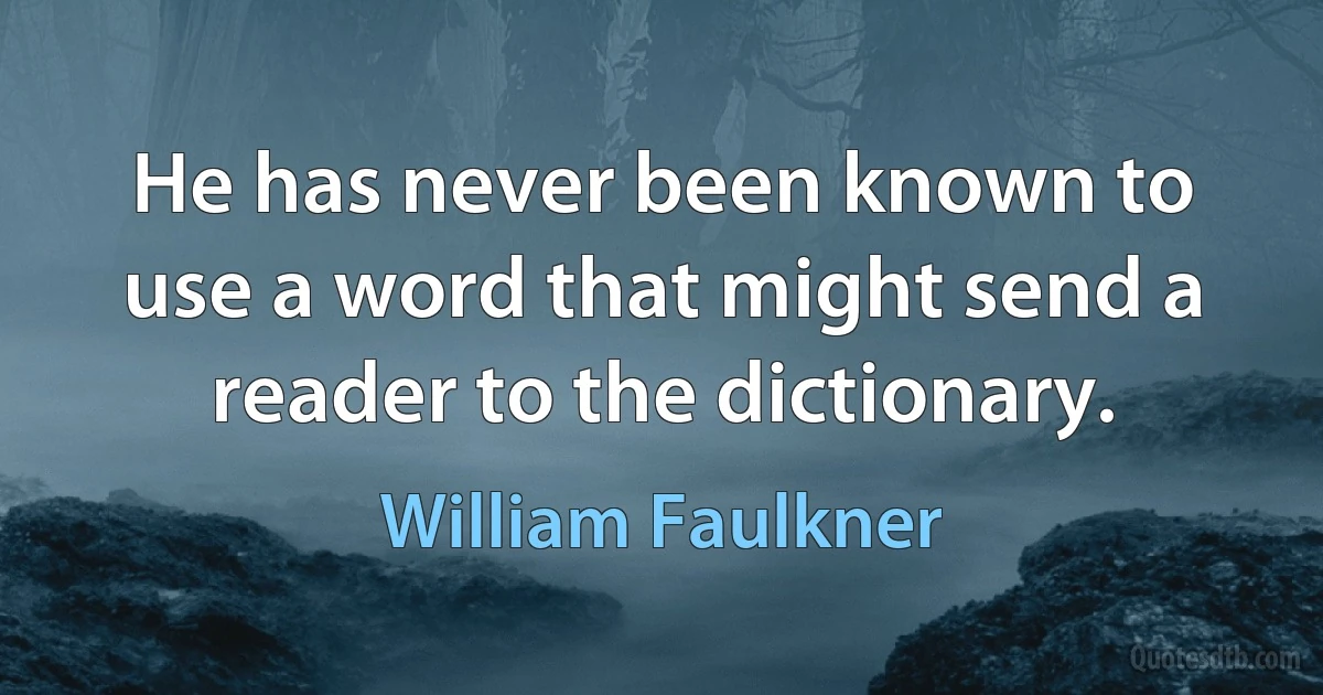 He has never been known to use a word that might send a reader to the dictionary. (William Faulkner)