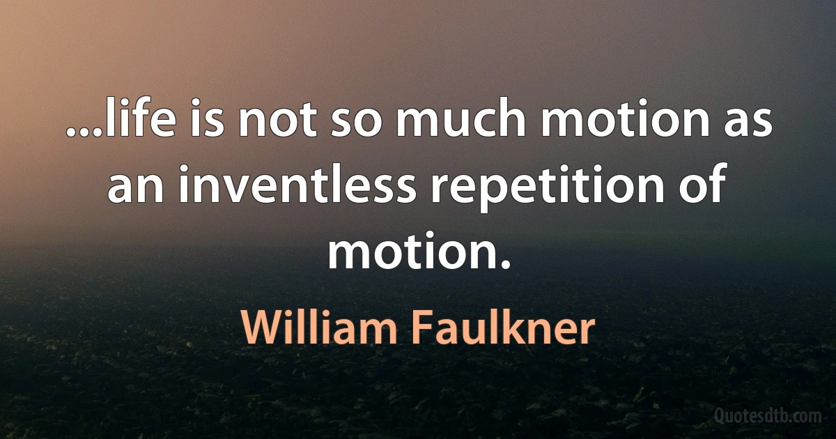 ...life is not so much motion as an inventless repetition of motion. (William Faulkner)