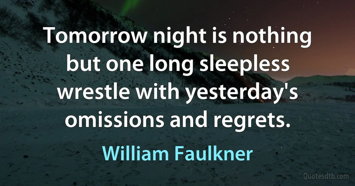 Tomorrow night is nothing but one long sleepless wrestle with yesterday's omissions and regrets. (William Faulkner)