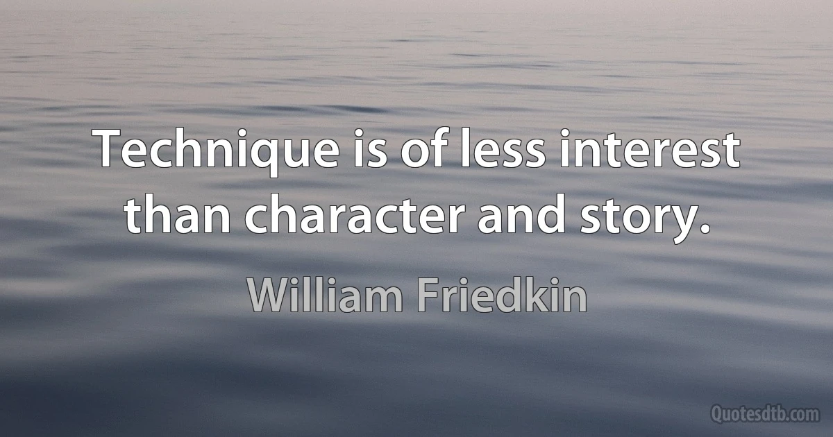 Technique is of less interest than character and story. (William Friedkin)