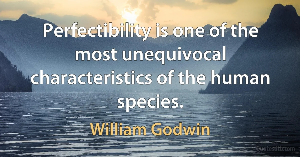 Perfectibility is one of the most unequivocal characteristics of the human species. (William Godwin)