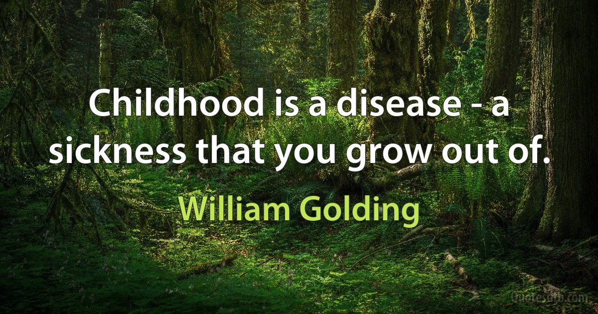 Childhood is a disease - a sickness that you grow out of. (William Golding)