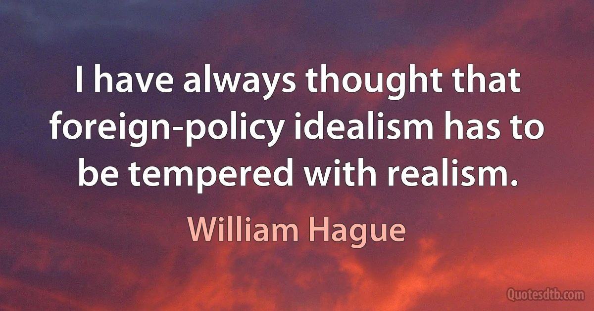 I have always thought that foreign-policy idealism has to be tempered with realism. (William Hague)