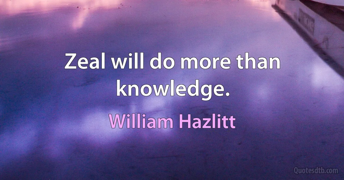 Zeal will do more than knowledge. (William Hazlitt)