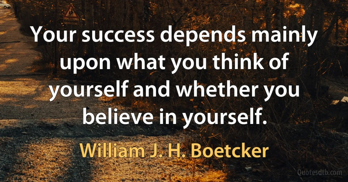 Your success depends mainly upon what you think of yourself and whether you believe in yourself. (William J. H. Boetcker)