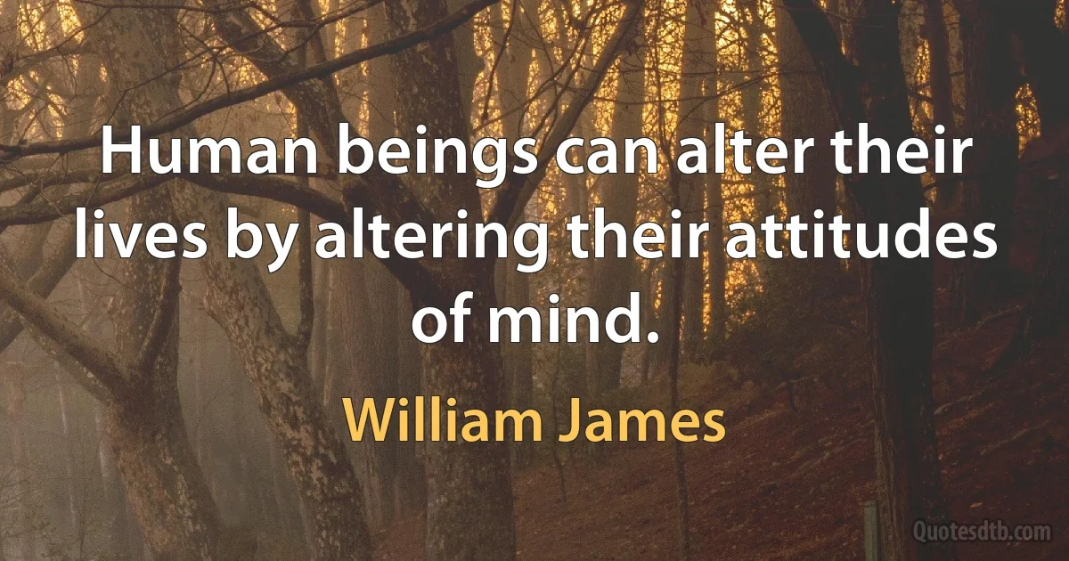 Human beings can alter their lives by altering their attitudes of mind. (William James)