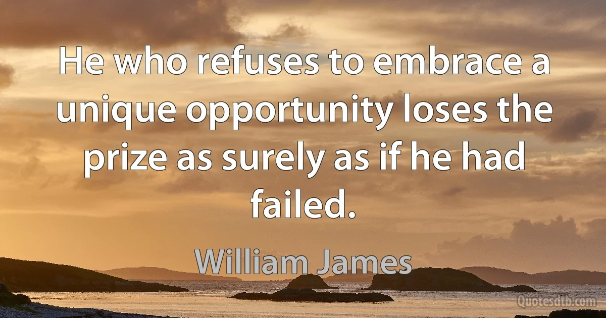 He who refuses to embrace a unique opportunity loses the prize as surely as if he had failed. (William James)