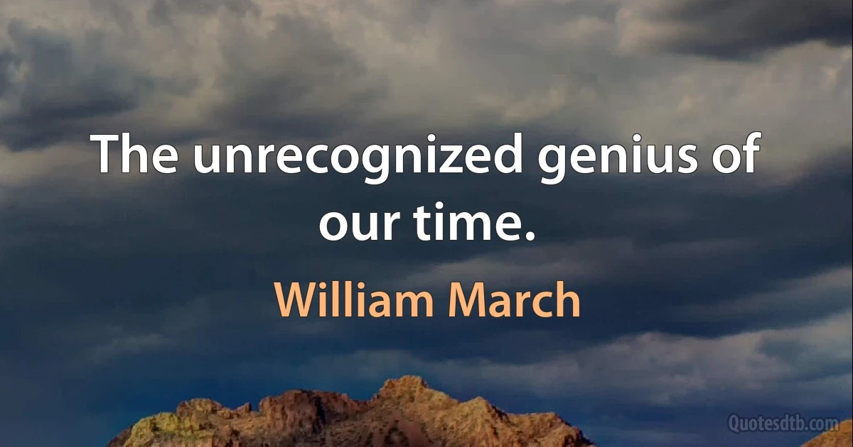 The unrecognized genius of our time. (William March)