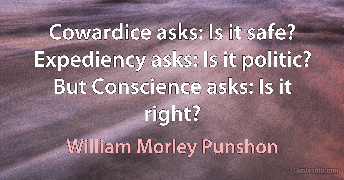 Cowardice asks: Is it safe? Expediency asks: Is it politic? But Conscience asks: Is it right? (William Morley Punshon)