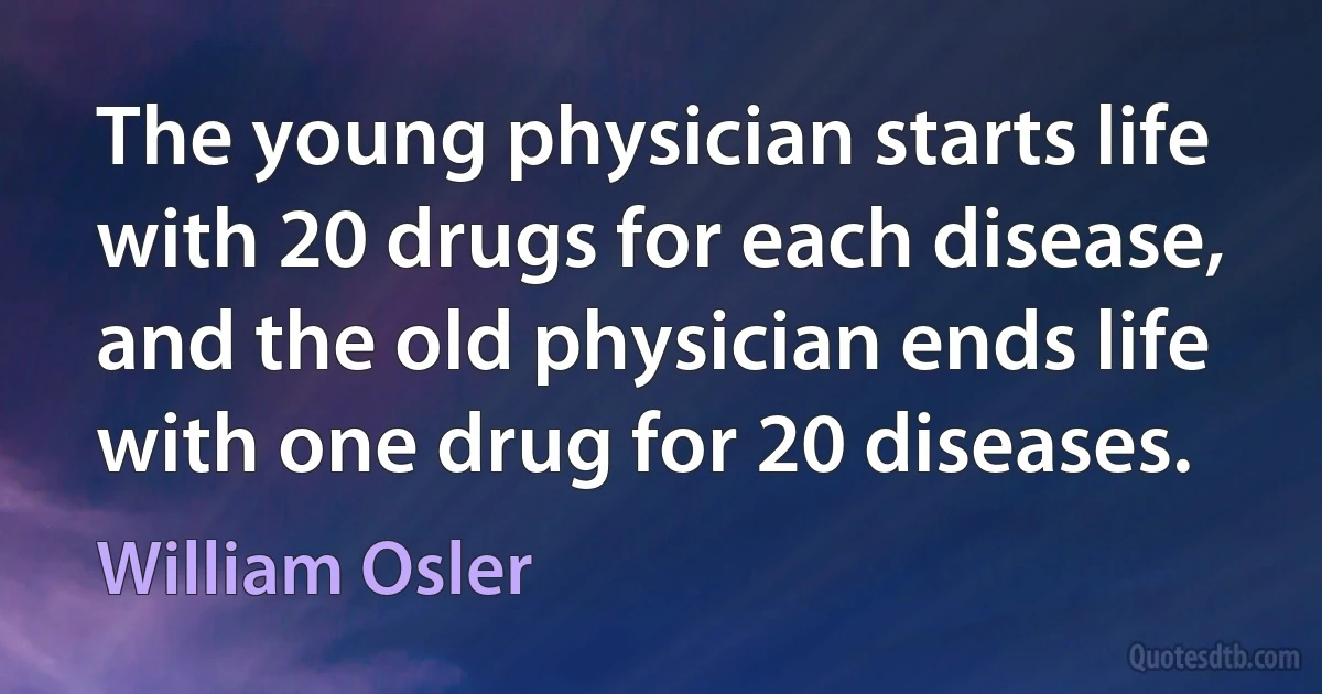 The young physician starts life with 20 drugs for each disease, and the old physician ends life with one drug for 20 diseases. (William Osler)