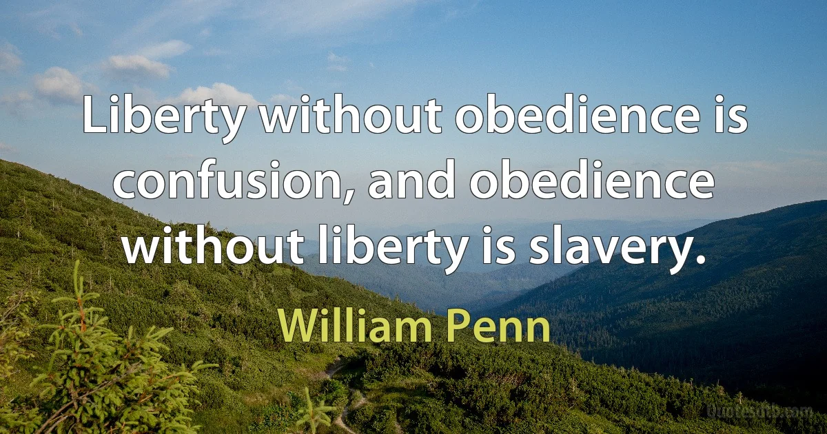 Liberty without obedience is confusion, and obedience without liberty is slavery. (William Penn)