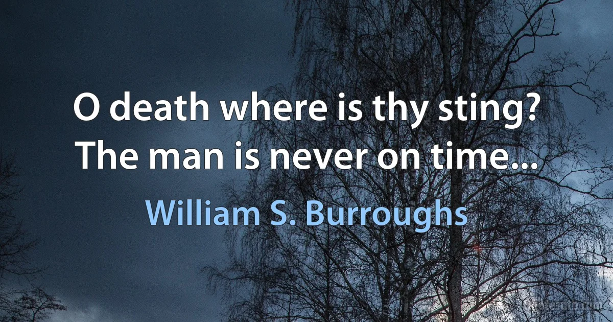 O death where is thy sting? The man is never on time... (William S. Burroughs)