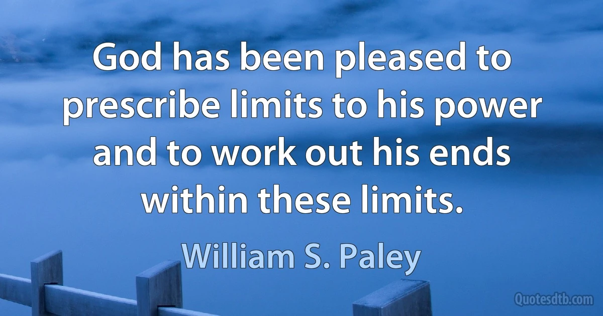 God has been pleased to prescribe limits to his power and to work out his ends within these limits. (William S. Paley)