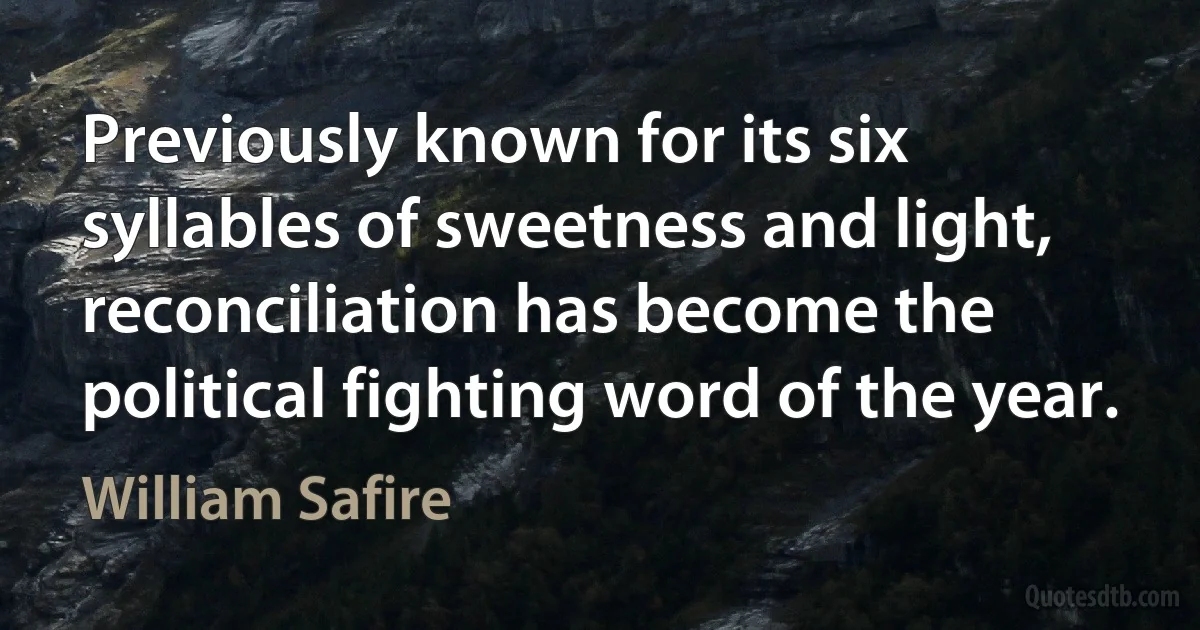 Previously known for its six syllables of sweetness and light, reconciliation has become the political fighting word of the year. (William Safire)