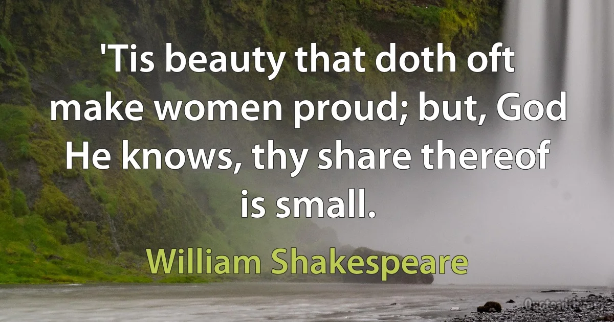 'Tis beauty that doth oft make women proud; but, God He knows, thy share thereof is small. (William Shakespeare)