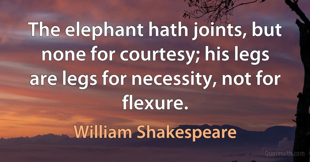 The elephant hath joints, but none for courtesy; his legs
are legs for necessity, not for flexure. (William Shakespeare)