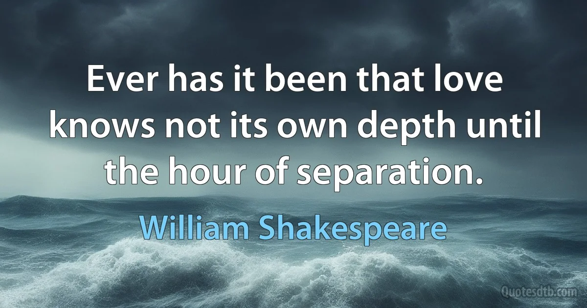 Ever has it been that love knows not its own depth until the hour of separation. (William Shakespeare)