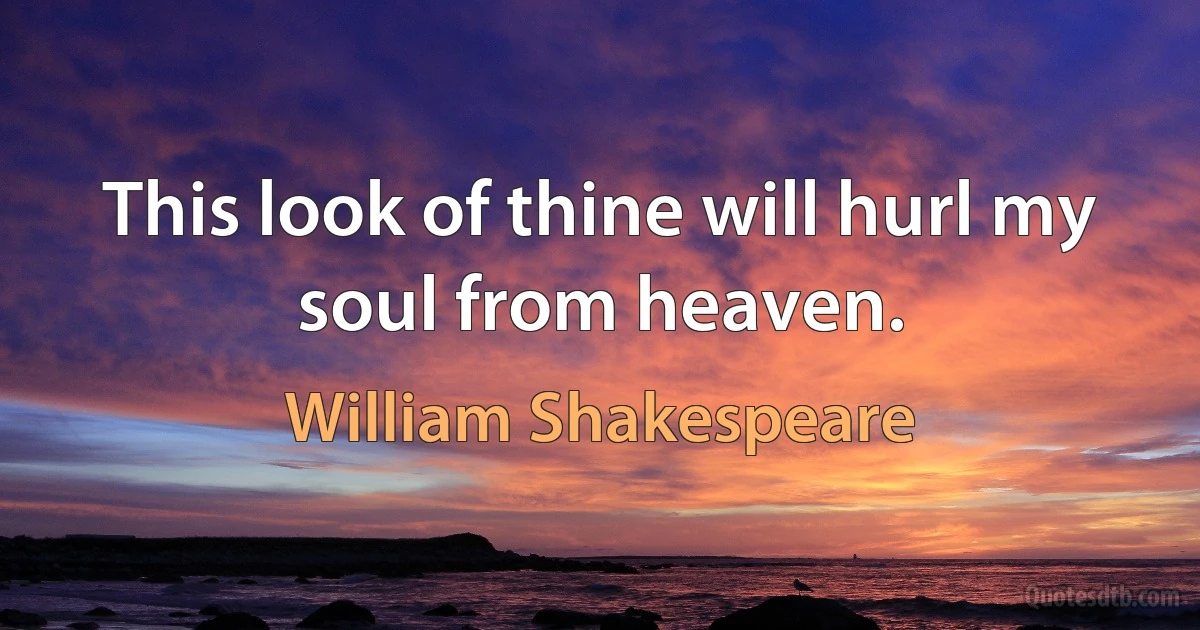 This look of thine will hurl my soul from heaven. (William Shakespeare)