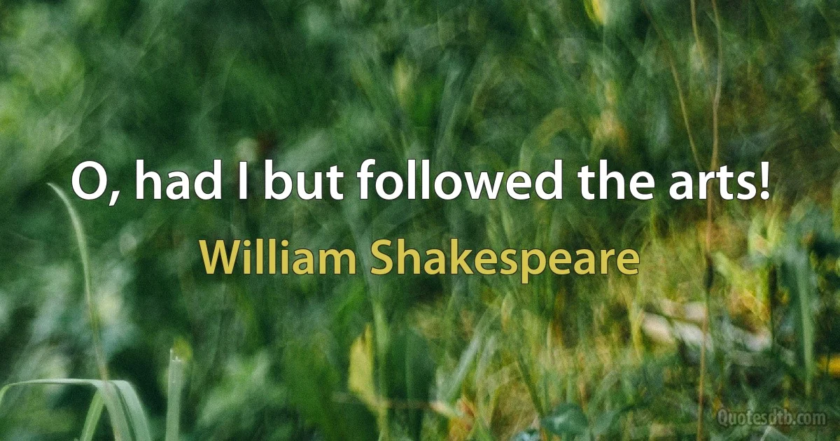 O, had I but followed the arts! (William Shakespeare)