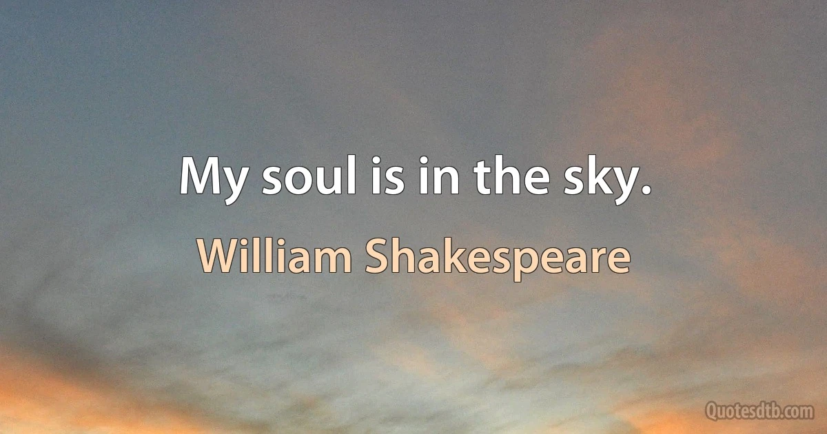 My soul is in the sky. (William Shakespeare)