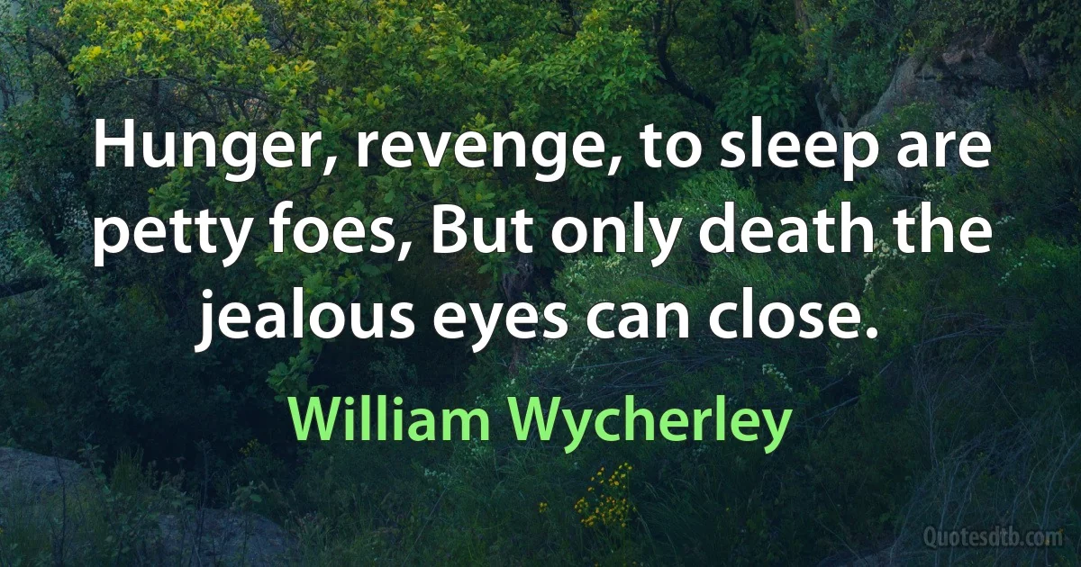 Hunger, revenge, to sleep are petty foes, But only death the jealous eyes can close. (William Wycherley)