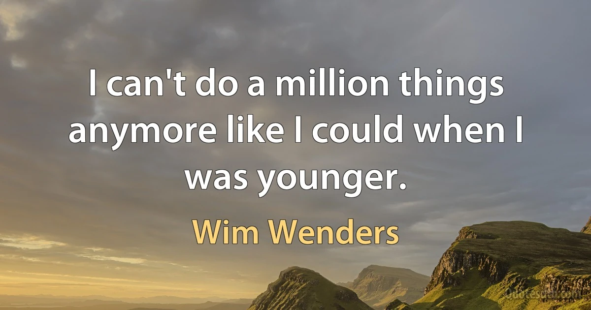 I can't do a million things anymore like I could when I was younger. (Wim Wenders)