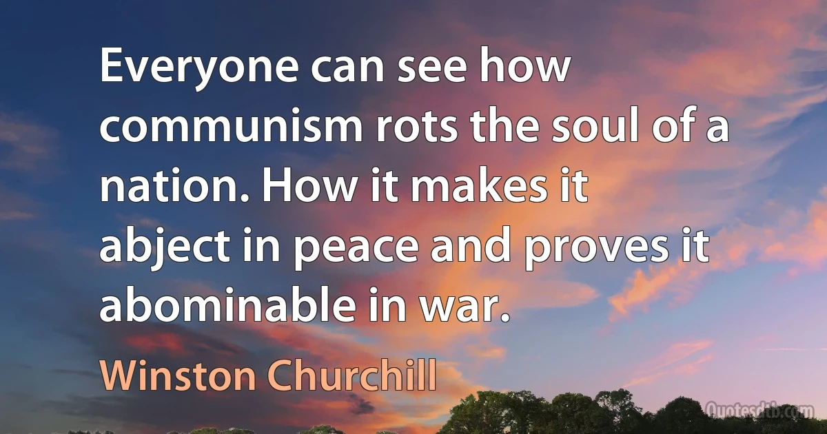 Everyone can see how communism rots the soul of a nation. How it makes it abject in peace and proves it abominable in war. (Winston Churchill)