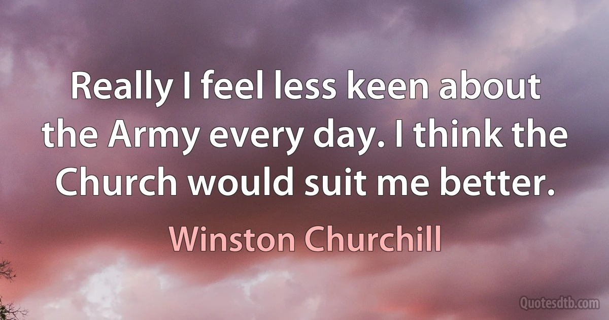 Really I feel less keen about the Army every day. I think the Church would suit me better. (Winston Churchill)