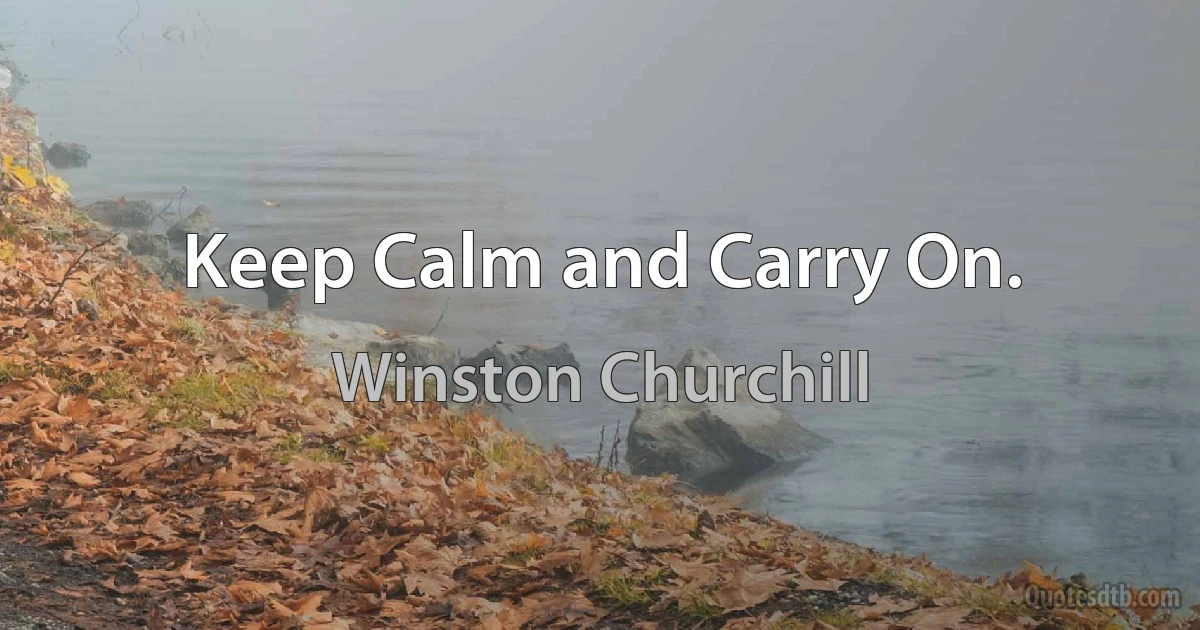 Keep Calm and Carry On. (Winston Churchill)