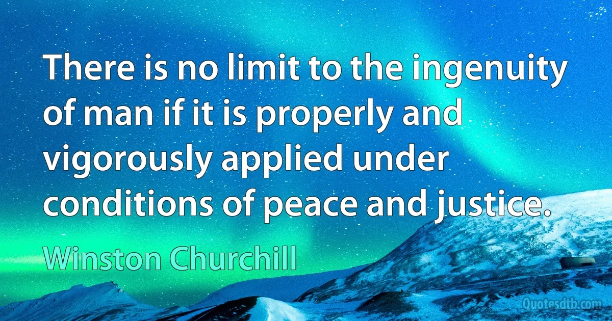 There is no limit to the ingenuity of man if it is properly and vigorously applied under conditions of peace and justice. (Winston Churchill)