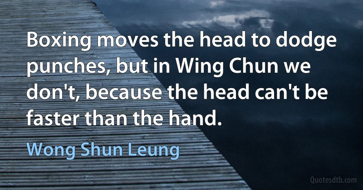 Boxing moves the head to dodge punches, but in Wing Chun we don't, because the head can't be faster than the hand. (Wong Shun Leung)