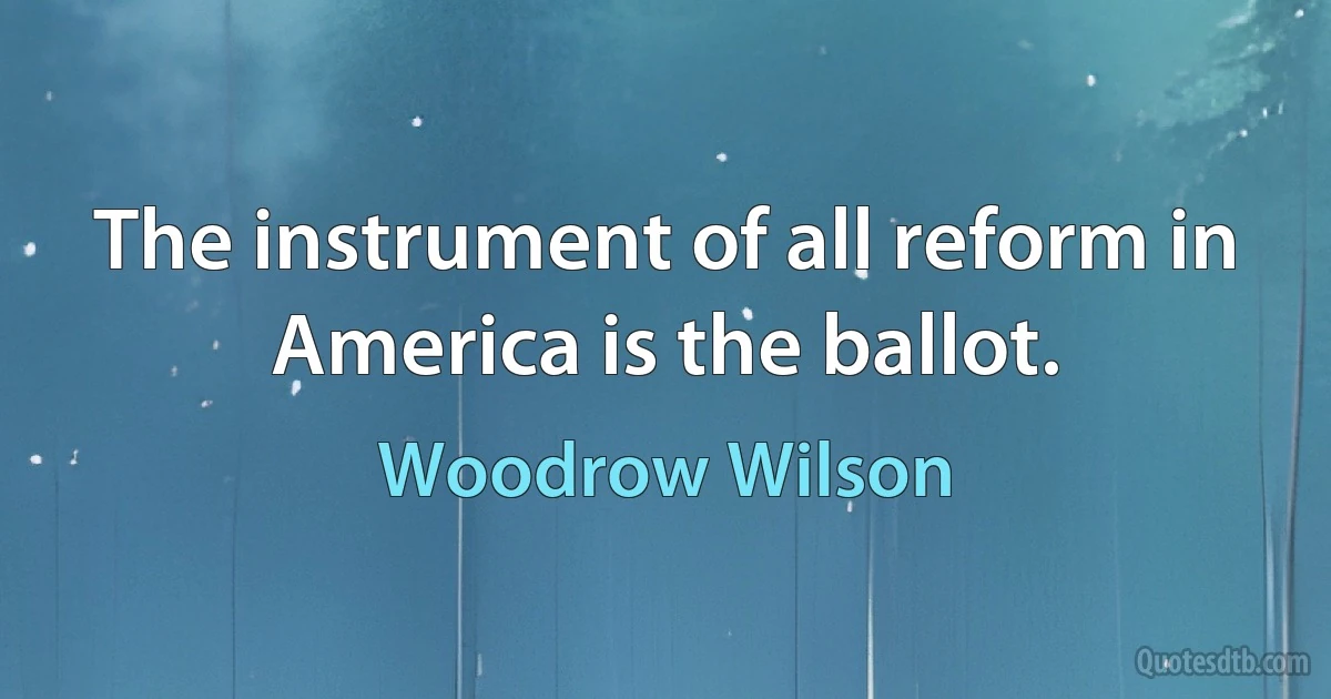 The instrument of all reform in America is the ballot. (Woodrow Wilson)