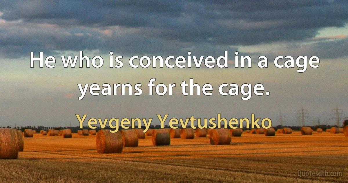 He who is conceived in a cage yearns for the cage. (Yevgeny Yevtushenko)