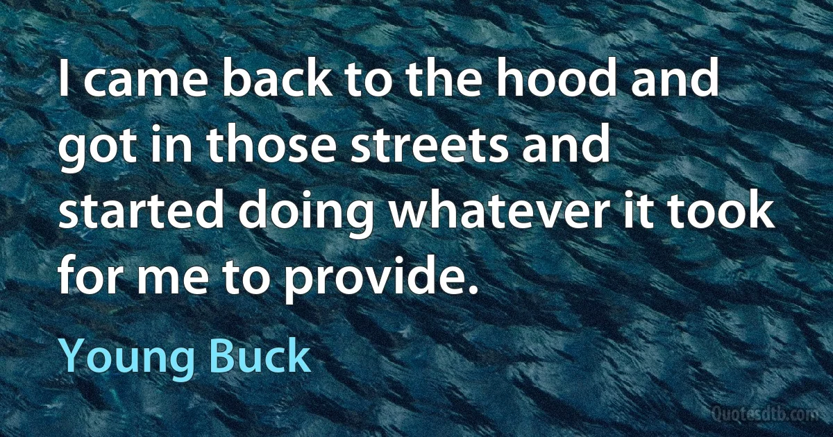 I came back to the hood and got in those streets and started doing whatever it took for me to provide. (Young Buck)