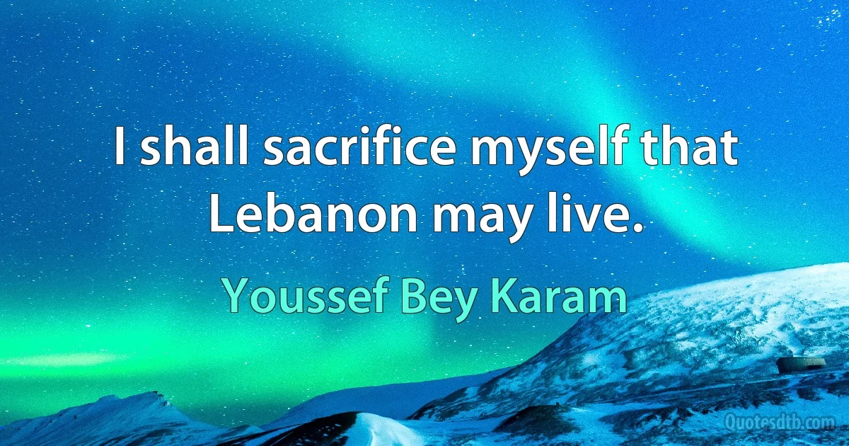 I shall sacrifice myself that Lebanon may live. (Youssef Bey Karam)