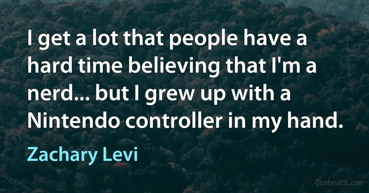 I get a lot that people have a hard time believing that I'm a nerd... but I grew up with a Nintendo controller in my hand. (Zachary Levi)