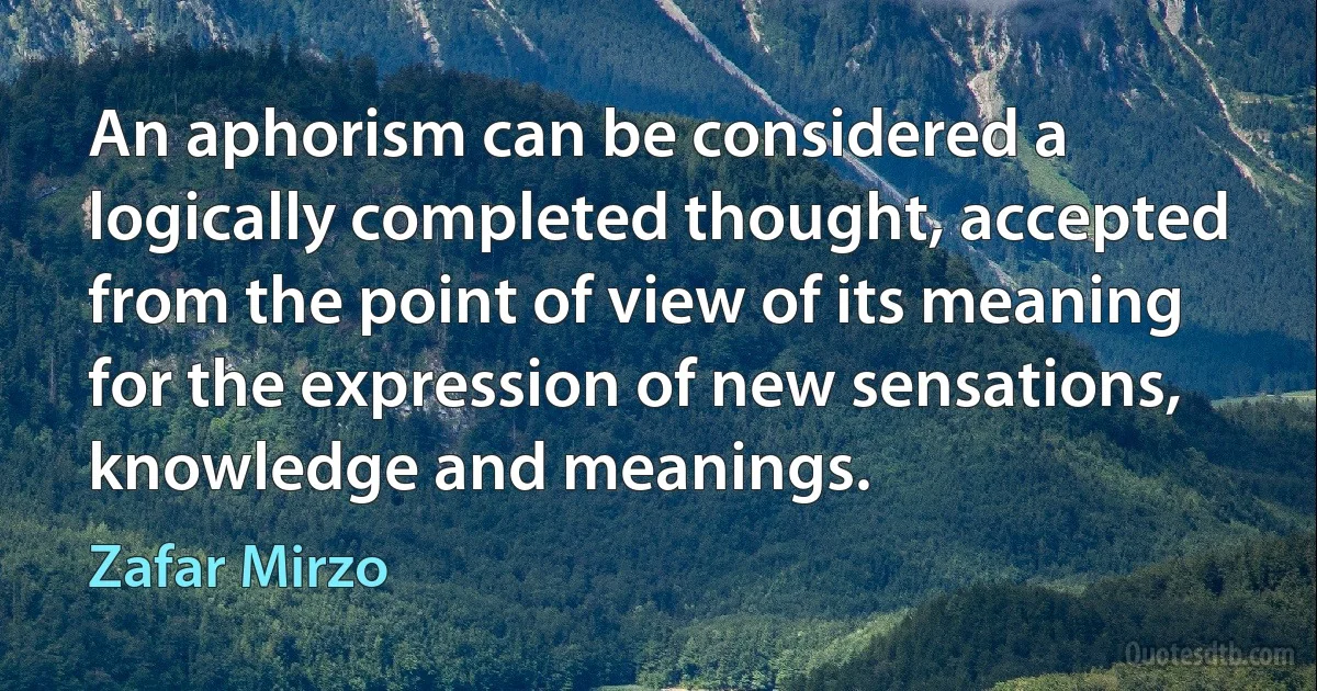 An aphorism can be considered a logically completed thought, accepted from the point of view of its meaning for the expression of new sensations, knowledge and meanings. (Zafar Mirzo)