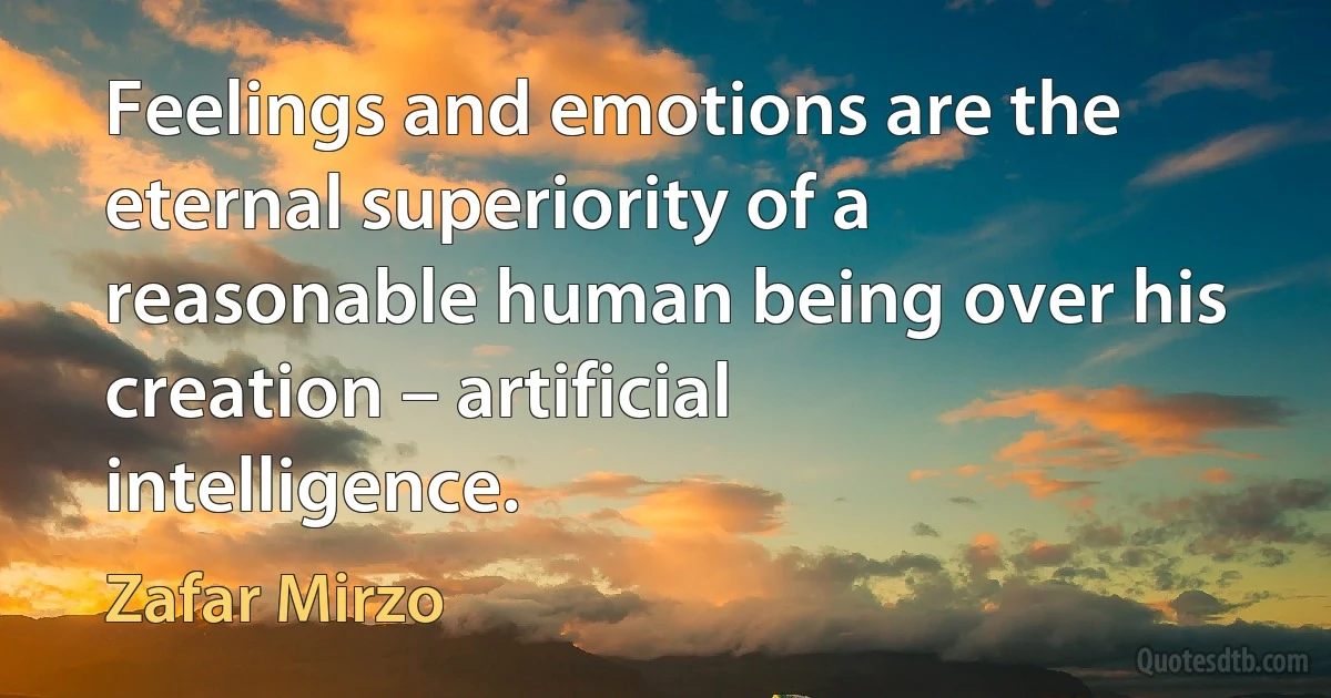 Feelings and emotions are the eternal superiority of a reasonable human being over his creation – artificial intelligence. (Zafar Mirzo)