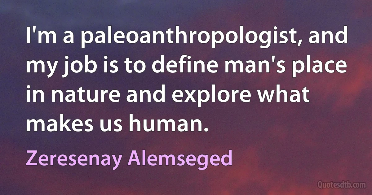 I'm a paleoanthropologist, and my job is to define man's place in nature and explore what makes us human. (Zeresenay Alemseged)