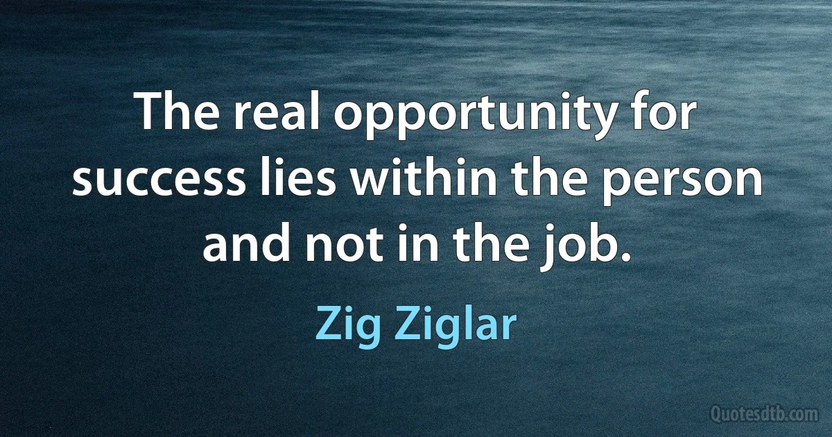 The real opportunity for success lies within the person and not in the job. (Zig Ziglar)