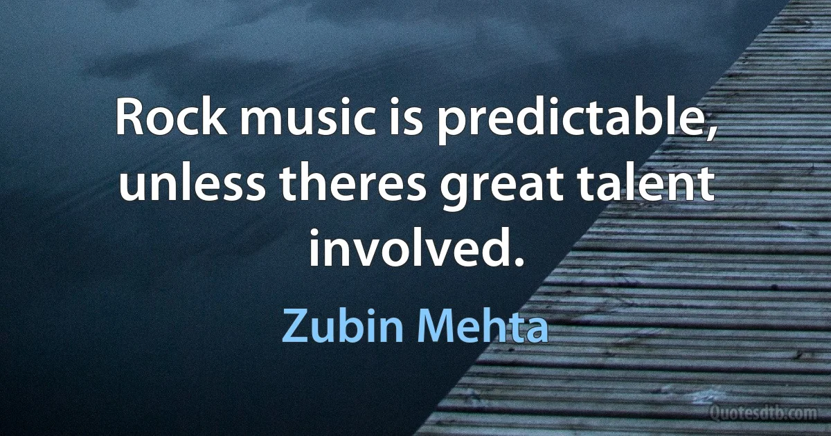 Rock music is predictable, unless theres great talent involved. (Zubin Mehta)