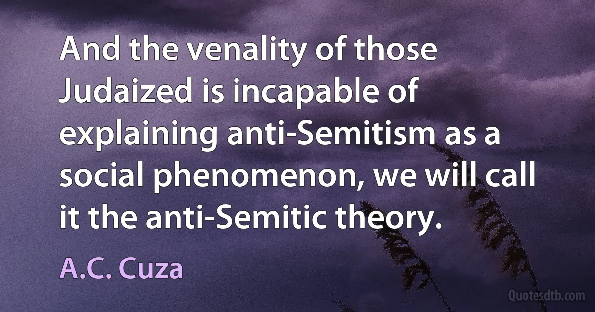 And the venality of those Judaized is incapable of explaining anti-Semitism as a social phenomenon, we will call it the anti-Semitic theory. (A.C. Cuza)