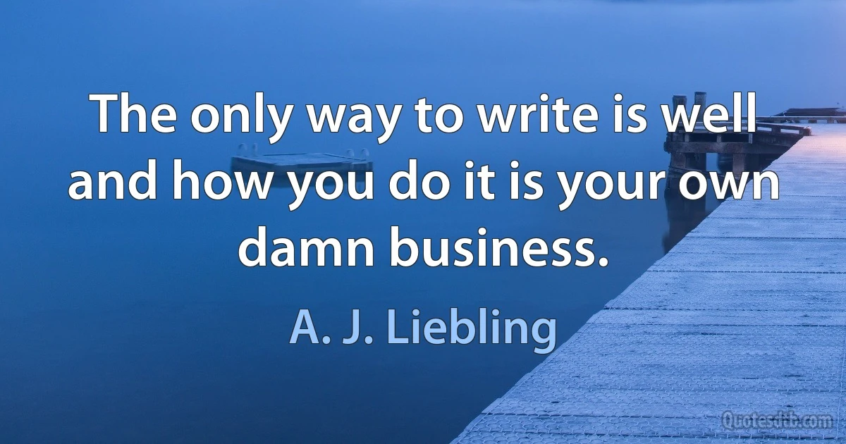 The only way to write is well and how you do it is your own damn business. (A. J. Liebling)