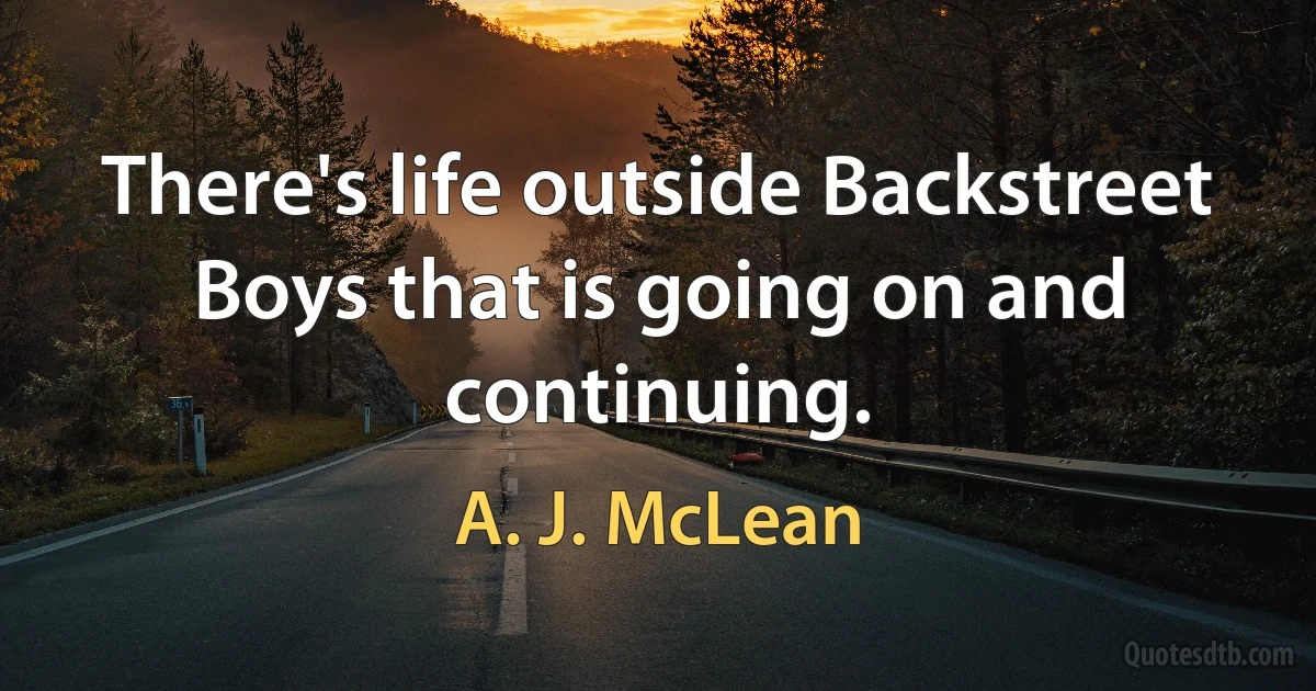 There's life outside Backstreet Boys that is going on and continuing. (A. J. McLean)