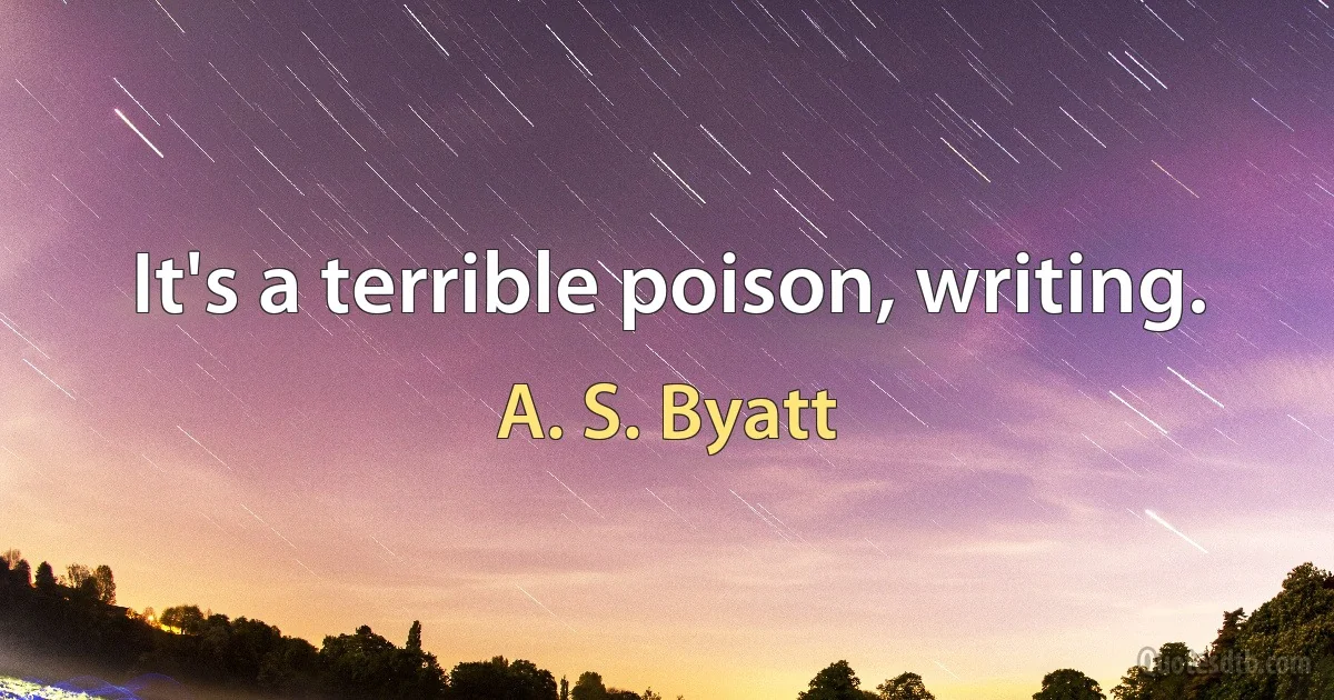 It's a terrible poison, writing. (A. S. Byatt)