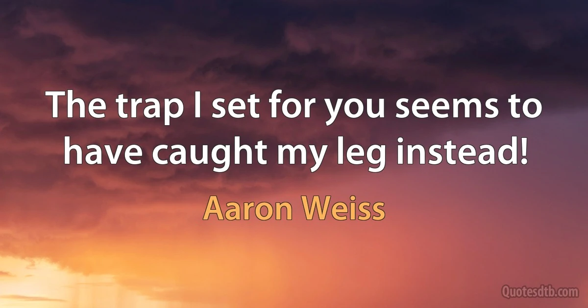 The trap I set for you seems to have caught my leg instead! (Aaron Weiss)