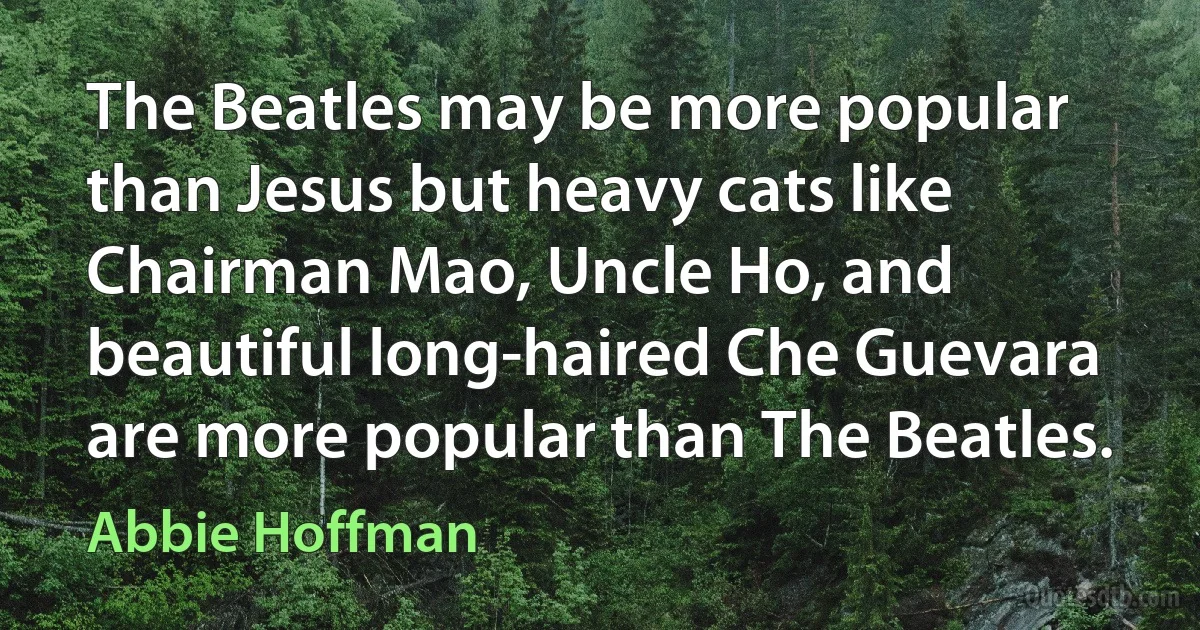 The Beatles may be more popular than Jesus but heavy cats like Chairman Mao, Uncle Ho, and beautiful long-haired Che Guevara are more popular than The Beatles. (Abbie Hoffman)