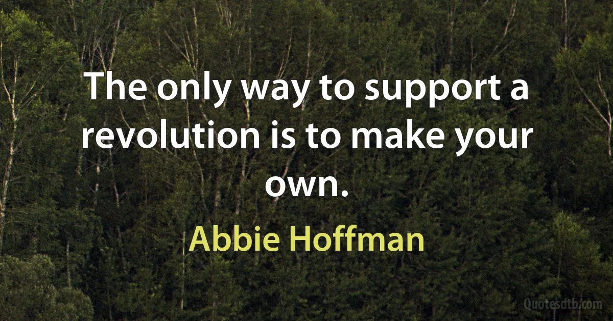 The only way to support a revolution is to make your own. (Abbie Hoffman)