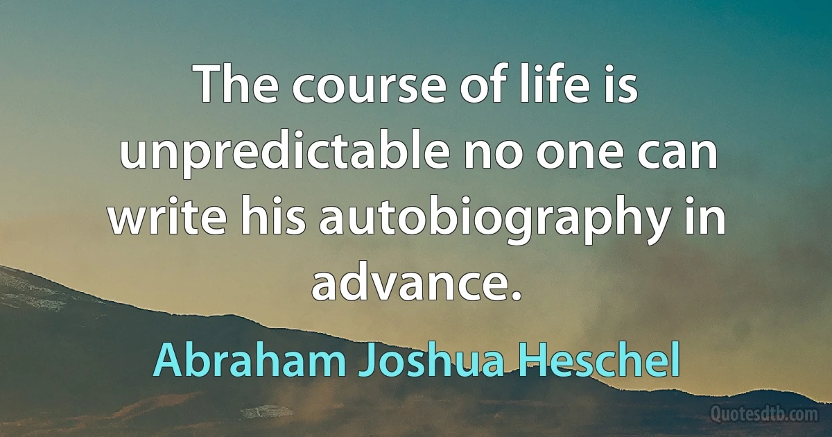 The course of life is unpredictable no one can write his autobiography in advance. (Abraham Joshua Heschel)