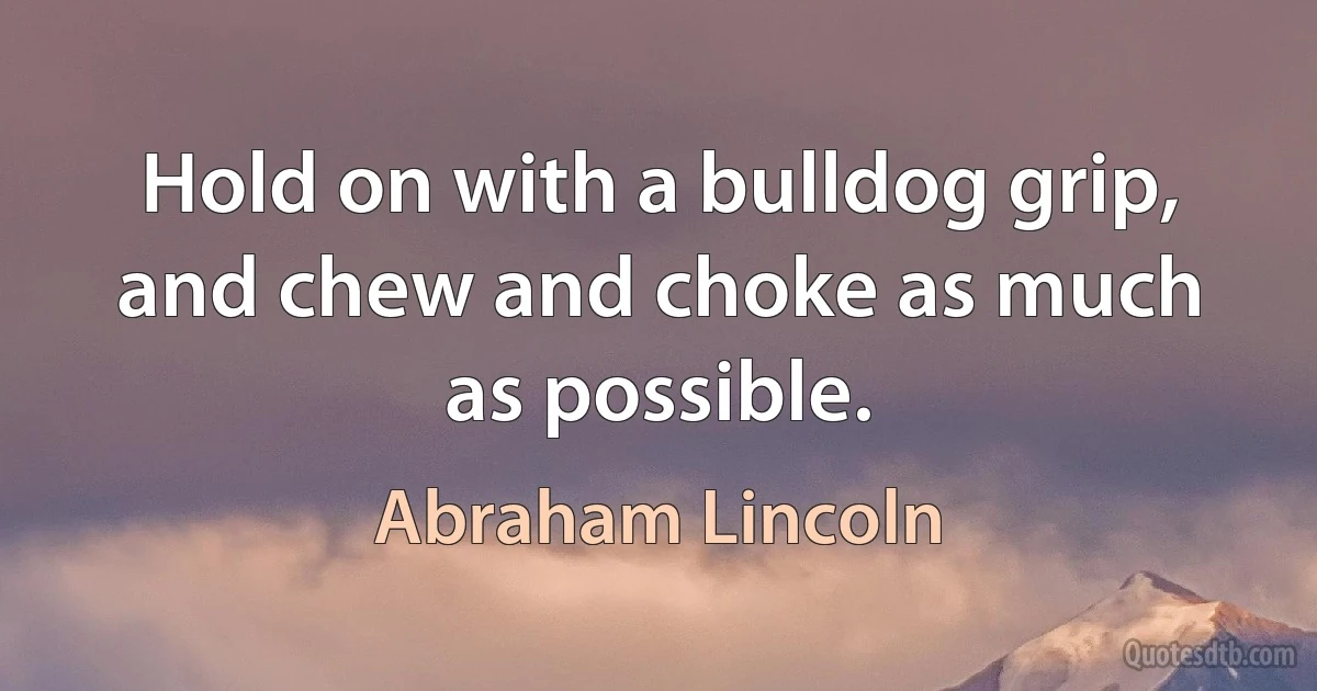 Hold on with a bulldog grip, and chew and choke as much as possible. (Abraham Lincoln)